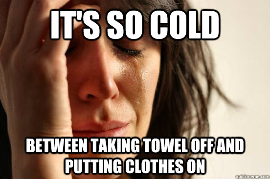 it's so cold between taking towel off and putting clothes on  First World Problems