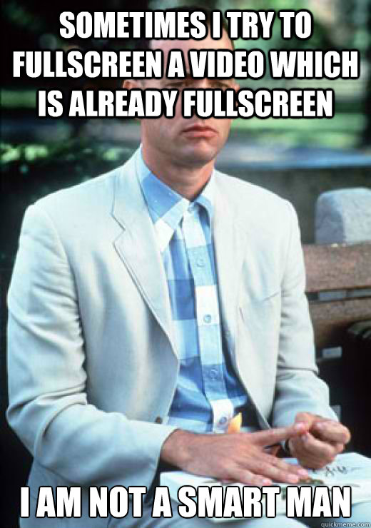Sometimes i try to fullscreen a video which is already fullscreen I am not a smart man  I am not a smart man