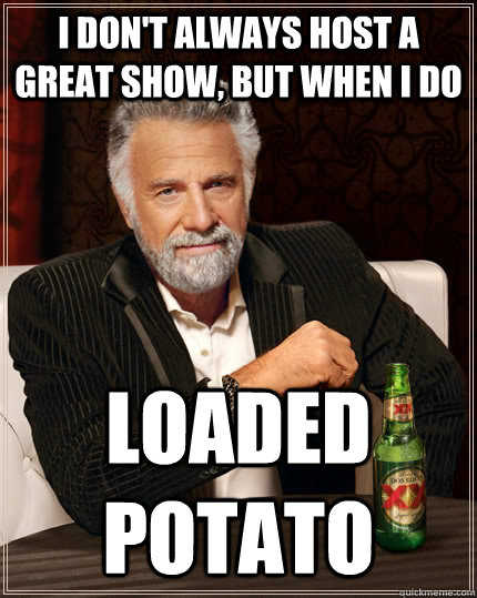 I don't always host a great show, but when I do LOADED POTATO  The Most Interesting Man In The World