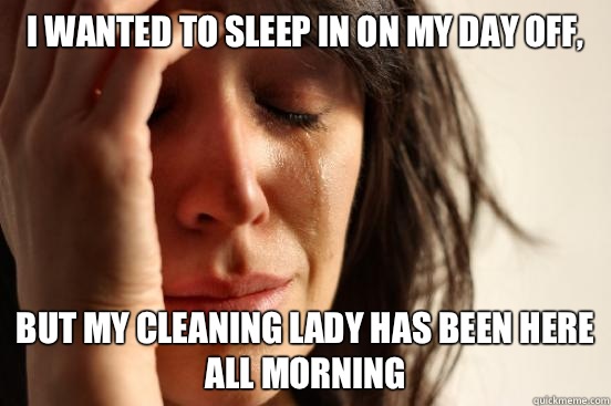 I wanted to sleep in on my day off, but my cleaning lady has been here all morning  First World Problems