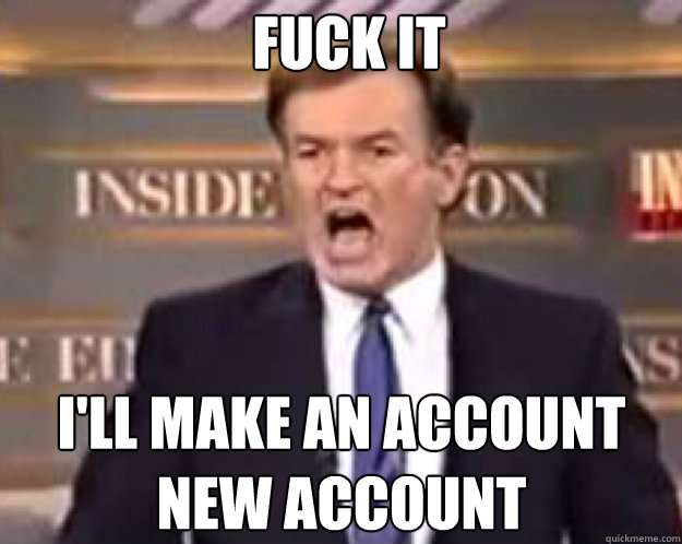 fuck it I'LL MAKE AN ACCOUNT new account  fuck it bill