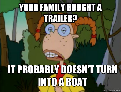 Your family bought a trailer? it probably doesn't turn into a boat  