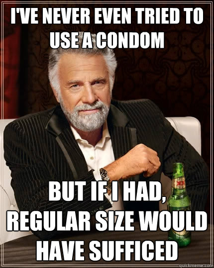 I've never even tried to use a condom but if I had, regular size would have sufficed  The Most Interesting Man In The World