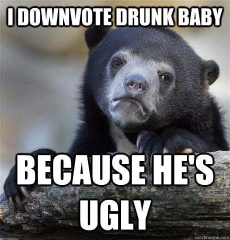 I downvote drunk baby because he's ugly  Confession Bear