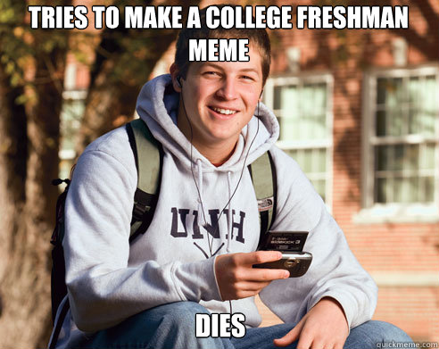 Tries to make a college freshman meme dies  College Freshman