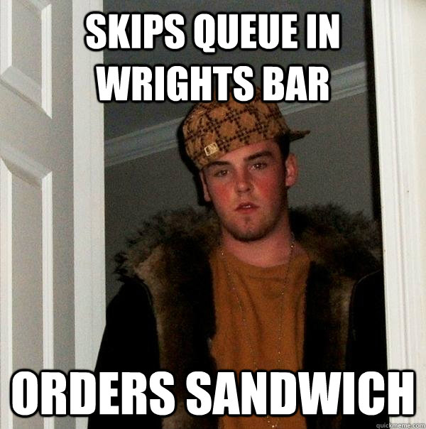 Skips queue in Wrights bar Orders sandwich  Scumbag Steve