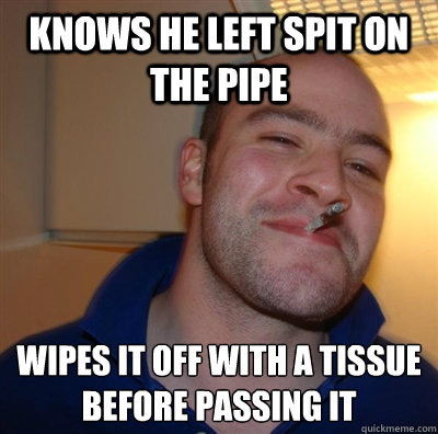 knows he left spit on the pipe wipes it off with a tissue before passing it  