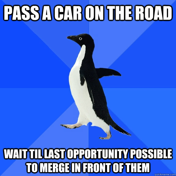 pass a car on the road wait til last opportunity possible to merge in front of them  Socially Awkward Penguin
