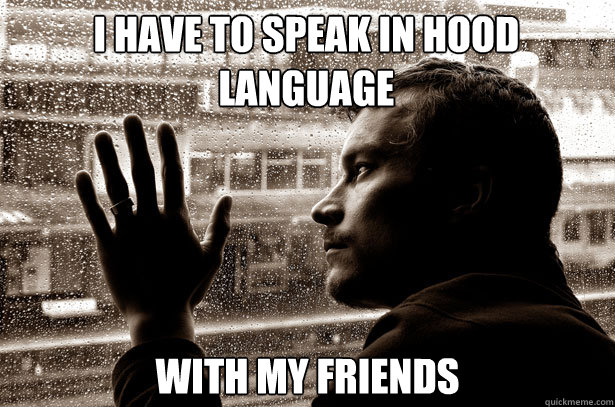 I have to speak in hood language with my friends  Over-Educated Problems