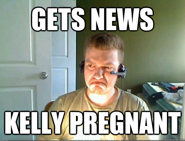 Gets News Kelly Pregnant  AngryTestie