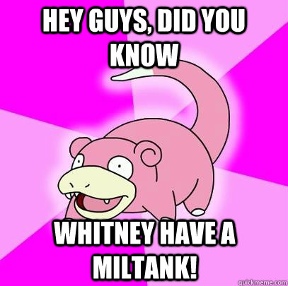 hey guys, did you know Whitney have a miltank!  Slowpoke