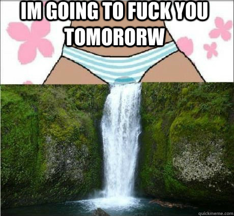 im going to fuck you tomororw   wet panties