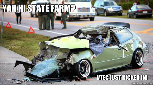 Yah hi state farm? Vtec just kicked in!  VTec Fail