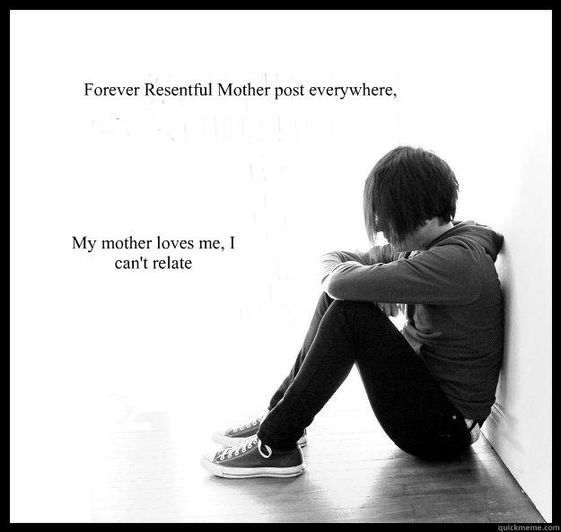 Forever Resentful Mother post everywhere, My mother loves me, I can't relate  Sad Youth