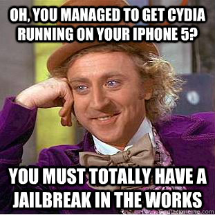 Oh, you managed to get Cydia running on your iPhone 5? You must Totally have a jailbreak in the works  Condescending Wonka