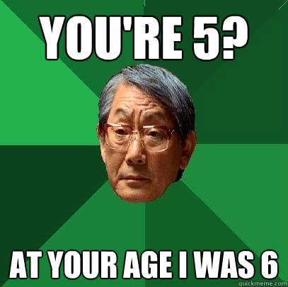 You're 5? At your age I was 6  High Expectations Asian Father
