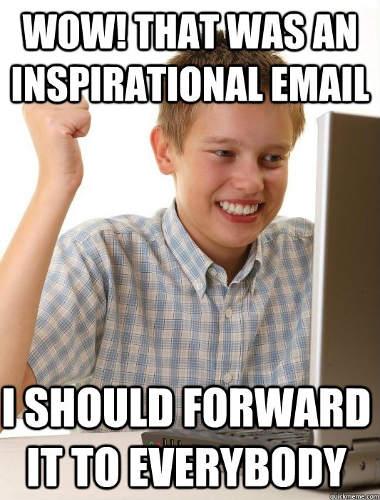 Wow! That was an inspirational Email I should Forward it to everybody  First Day on the Internet Kid