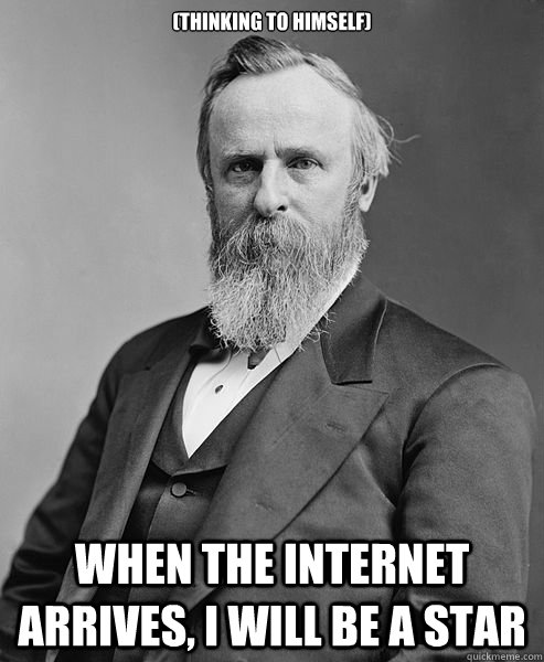 (thinking to himself) When the internet arrives, I will be a star  hip rutherford b hayes