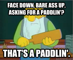 face down, bare ass up, asking for a paddlin'? That's a paddlin'.  Paddlin Jasper