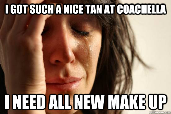 I got such a nice tan at coachella i need all new make up  First World Problems