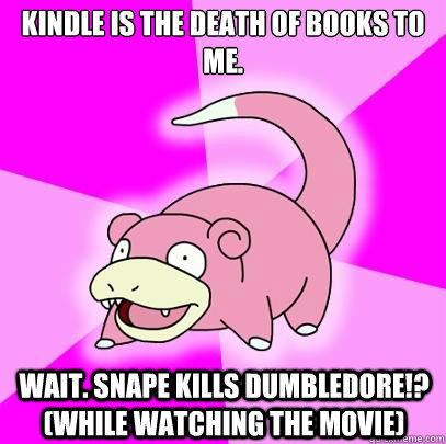 Kindle is the death of books to me. WAIT. SNAPe KIlls dumbledore!? (while watching the movie)  Slowpoke