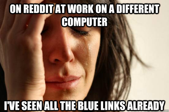 On reddit at work on a different computer I've seen all the blue links already  First World Problems