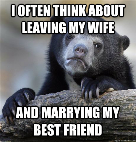 I often think about leaving my wife and marrying my best friend  Confession Bear