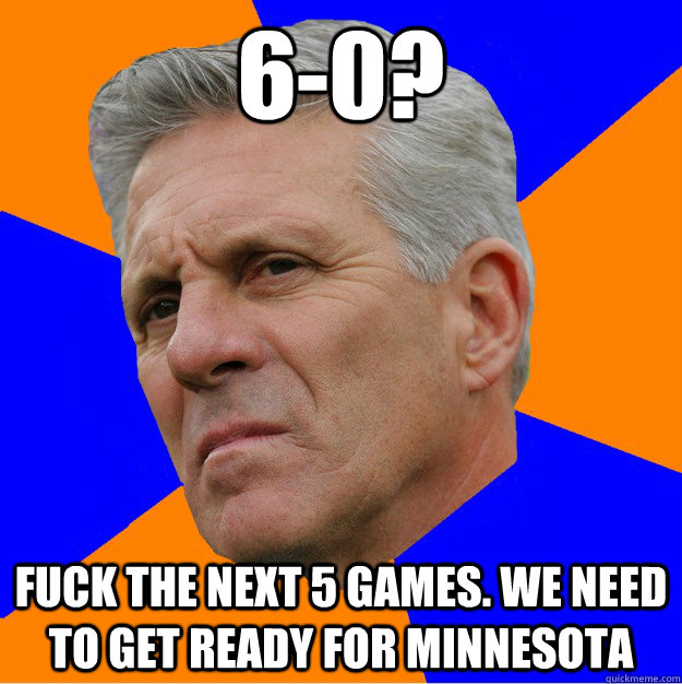 6-0? Fuck the next 5 games. We need to get ready for Minnesota  Uninformed Zook