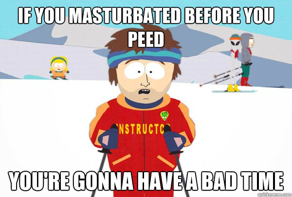 If you masturbated before you peed You're gonna have a bad time  Super Cool Ski Instructor