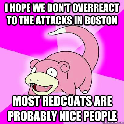 I hope we don't overreact to the attacks in Boston most redcoats are probably nice people  Slowpoke