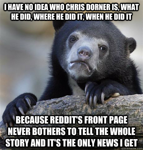 I have no idea who Chris Dorner is, what he did, where he did it, when he did it because reddit's front page never bothers to tell the whole story and it's the only news I get  Confession Bear