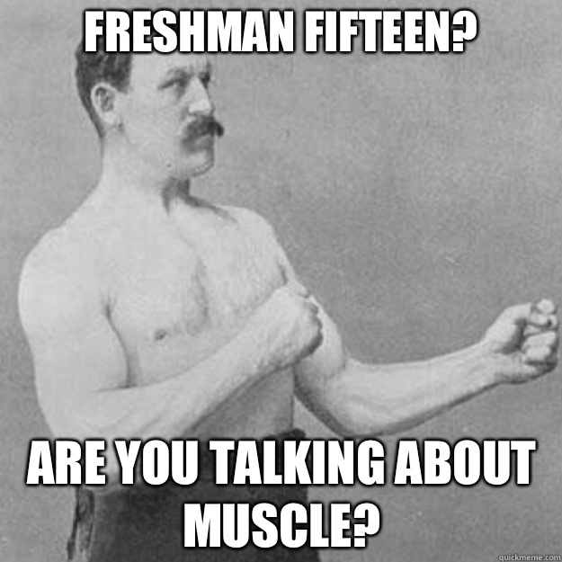 Freshman fifteen? Are you talking about muscle?  overly manly man