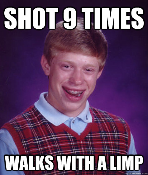 Shot 9 Times Walks With A Limp  Bad Luck Brian