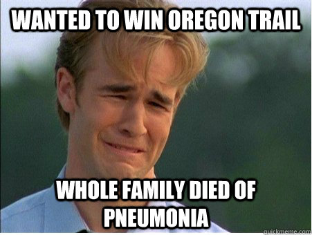 wanted to win oregon trail whole family died of pneumonia - wanted to win oregon trail whole family died of pneumonia  1990s Problems