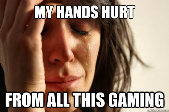 My hands hurt From all this gaming  First World Problems
