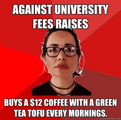 Against university fees raises Buys a $12 coffee with a green tea tofu every mornings.  Liberal Douche Garofalo