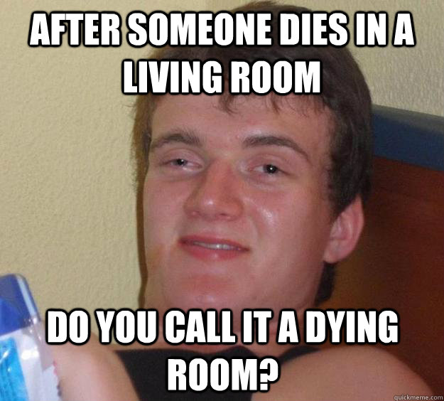 After someone dies in a living room do you call it a dying room?  10 Guy