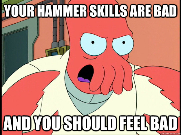 Your hammer skills are bad and you should feel bad - Your hammer skills are bad and you should feel bad  Lunatic Zoidberg