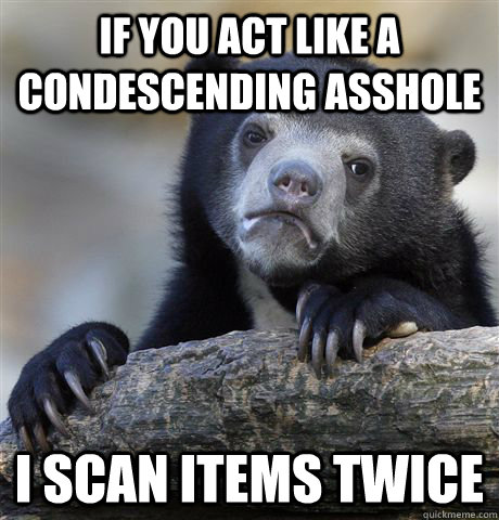 IF YOU ACT LIKE A CONDESCENDING ASSHOLE I SCAN ITEMS TWICE - IF YOU ACT LIKE A CONDESCENDING ASSHOLE I SCAN ITEMS TWICE  Confession Bear