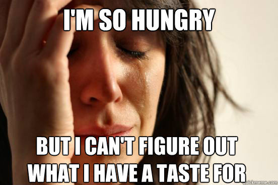 I'm SO HUNGRY  But I can't figure out what I have a taste for  First World Problems