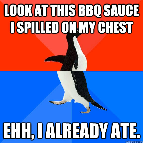 Look at this BBQ sauce I spilled on my chest Ehh, I already ate.  Socially Awesome Awkward Penguin