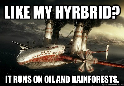 Like my hyrbrid? It runs on oil and rainforests.  Pollution Plane