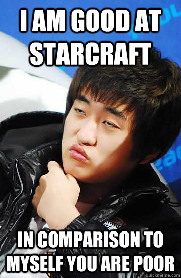 I am good at starcraft In comparison to myself you are poor  