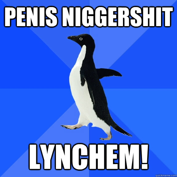 penis niggershit lynchem!  Socially Awkward Penguin