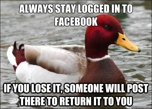 Always stay logged in to facebook
 If you lose it, someone will post there to return it to you  Malicious Advice Mallard