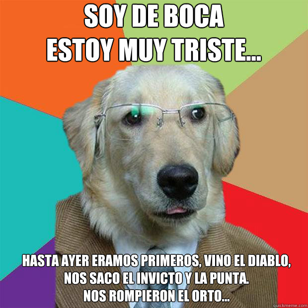 soy de boca
estoy muy triste... Hasta ayer eramos Primeros, vino el DIABLO, nos saco el invicto y la punta.
nos rompieron el ORTO...  Business Dog