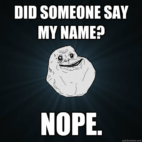 did someone say my name? nope.  Forever Alone