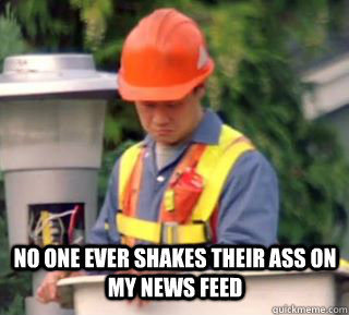 No one ever shakes their ass on my news feed   Nobody pays me in gum
