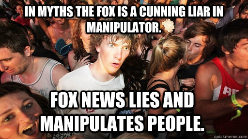 In myths the fox is a cunning liar in manipulator.  Fox news lies and manipulates people.  Sudden Clarity Clarence