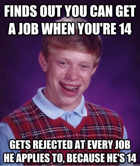 Finds out you can get a job when you're 14 Gets rejected at every job he applies to, because he's 14 - Finds out you can get a job when you're 14 Gets rejected at every job he applies to, because he's 14  Bad Luck Brian